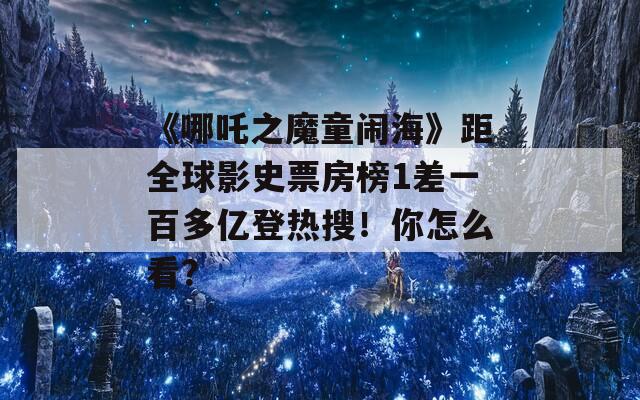 《哪吒之魔童闹海》距全球影史票房榜1差一百多亿登热搜！你怎么看？  第1张