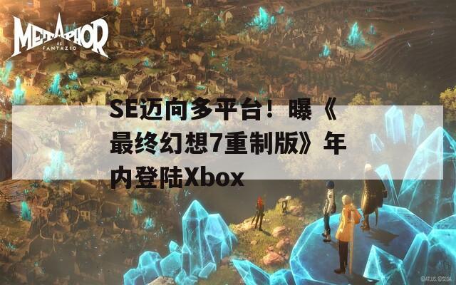 SE迈向多平台！曝《最终幻想7重制版》年内登陆Xbox  第1张