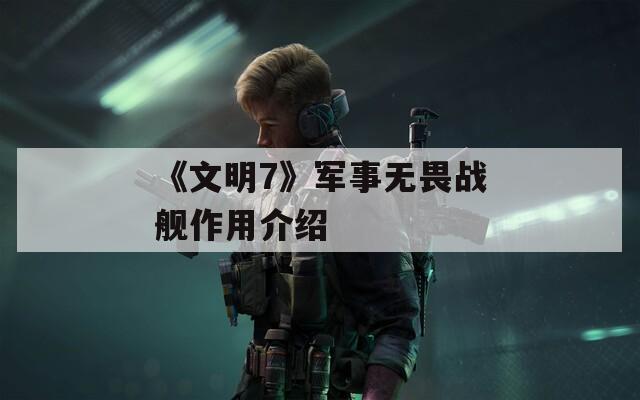 《文明7》军事无畏战舰作用介绍  第1张