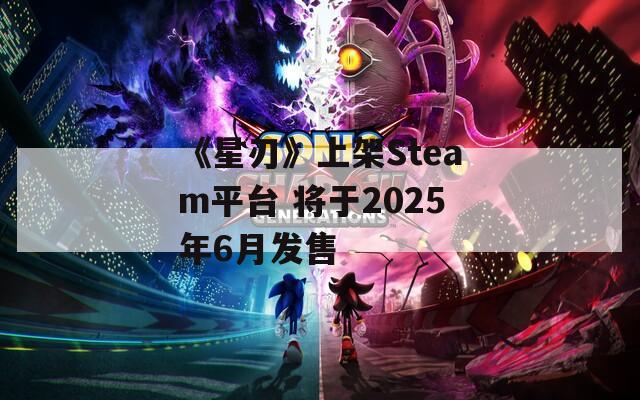 《星刃》上架Steam平台 将于2025年6月发售  第1张