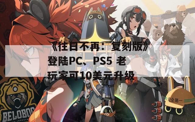 《往日不再：复刻版》登陆PC、PS5 老玩家可10美元升级  第1张