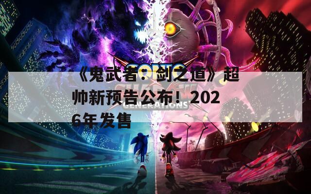 《鬼武者：剑之道》超帅新预告公布！2026年发售  第1张