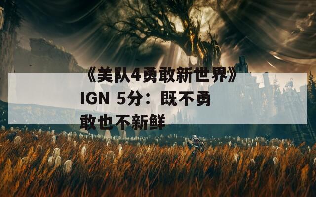 《美队4勇敢新世界》IGN 5分：既不勇敢也不新鲜  第1张