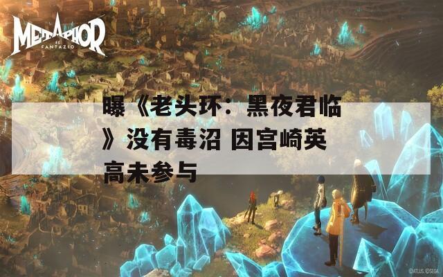 曝《老头环：黑夜君临》没有毒沼 因宫崎英高未参与