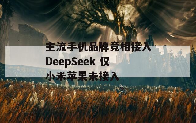 主流手机品牌竞相接入DeepSeek 仅小米苹果未接入  第1张