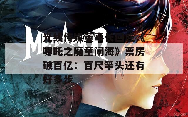 光线传媒董事长回应《哪吒之魔童闹海》票房破百亿：百尺竿头还有好多步  第1张