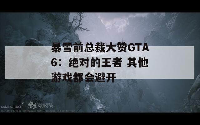 暴雪前总裁大赞GTA6：绝对的王者 其他游戏都会避开