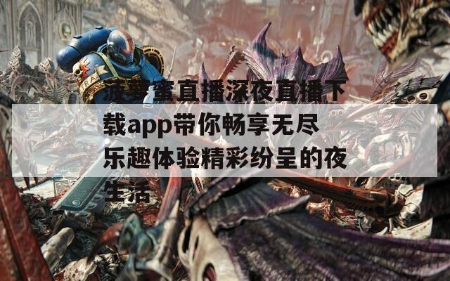 菠萝蜜直播深夜直播下载app带你畅享无尽乐趣体验精彩纷呈的夜生活  第1张