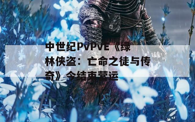 中世纪PvPvE《绿林侠盗：亡命之徒与传奇》今结束营运  第1张