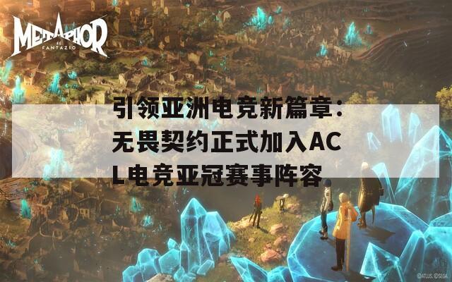 引领亚洲电竞新篇章：无畏契约正式加入ACL电竞亚冠赛事阵容