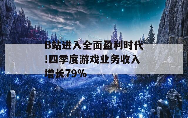 B站进入全面盈利时代!四季度游戏业务收入增长79%