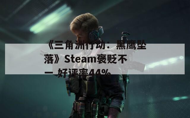 《三角洲行动：黑鹰坠落》Steam褒贬不一 好评率44%