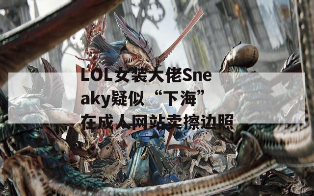 LOL女装大佬Sneaky疑似“下海” 在成人网站卖擦边照