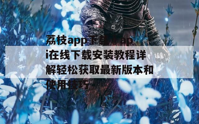 荔枝app下载汅api在线下载安装教程详解轻松获取最新版本和使用技巧