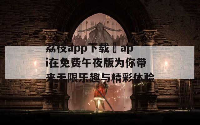 荔枝app下载汅api在免费午夜版为你带来无限乐趣与精彩体验