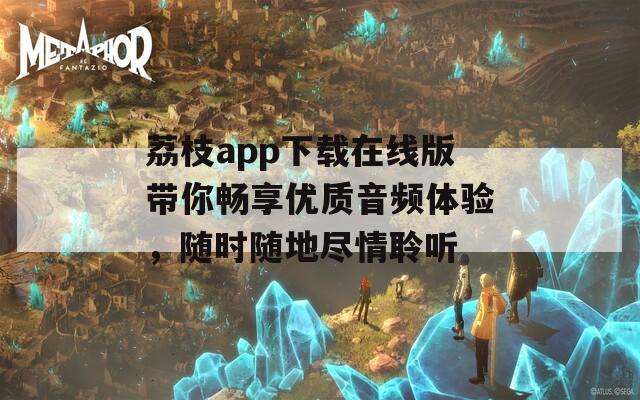 荔枝app下载在线版带你畅享优质音频体验，随时随地尽情聆听