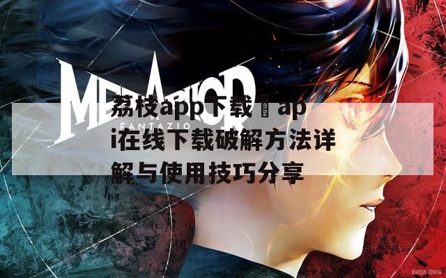 荔枝app下载汅api在线下载破解方法详解与使用技巧分享