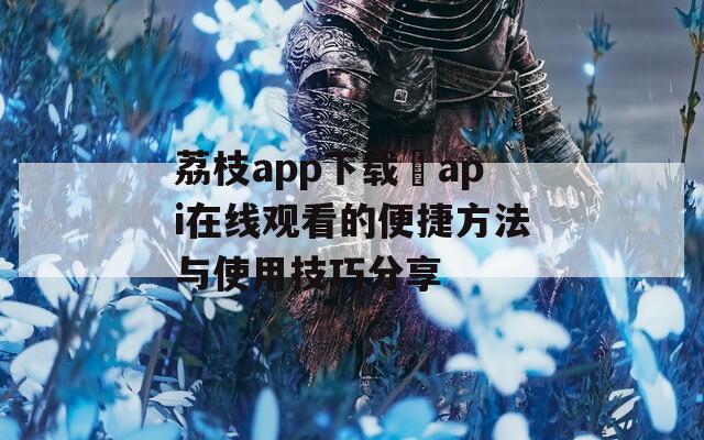 荔枝app下载汅api在线观看的便捷方法与使用技巧分享