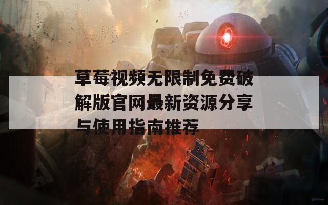 草莓视频无限制免费破解版官网最新资源分享与使用指南推荐