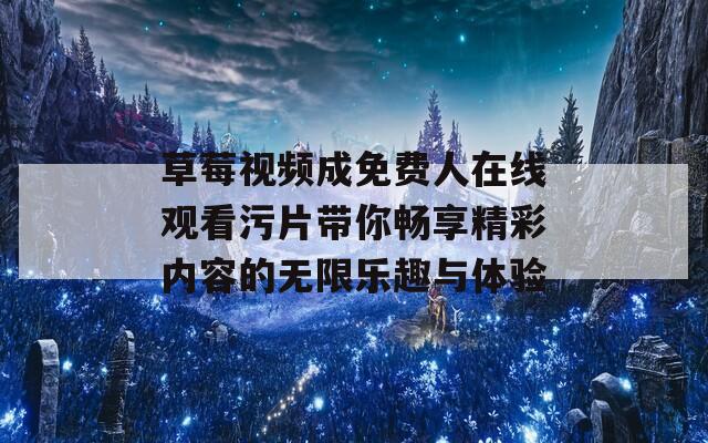 草莓视频成免费人在线观看污片带你畅享精彩内容的无限乐趣与体验