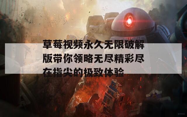 草莓视频永久无限破解版带你领略无尽精彩尽在指尖的极致体验