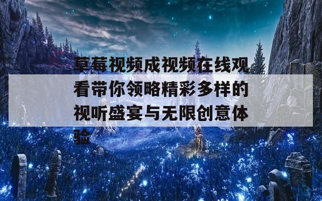 草莓视频成视频在线观看带你领略精彩多样的视听盛宴与无限创意体验