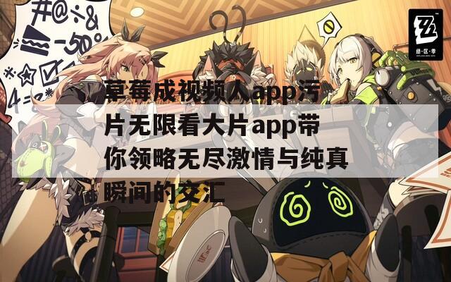 草莓成视频人app污片无限看大片app带你领略无尽激情与纯真瞬间的交汇