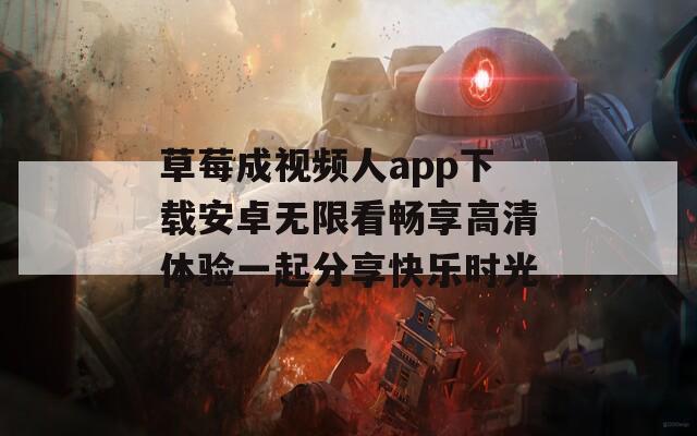 草莓成视频人app下载安卓无限看畅享高清体验一起分享快乐时光