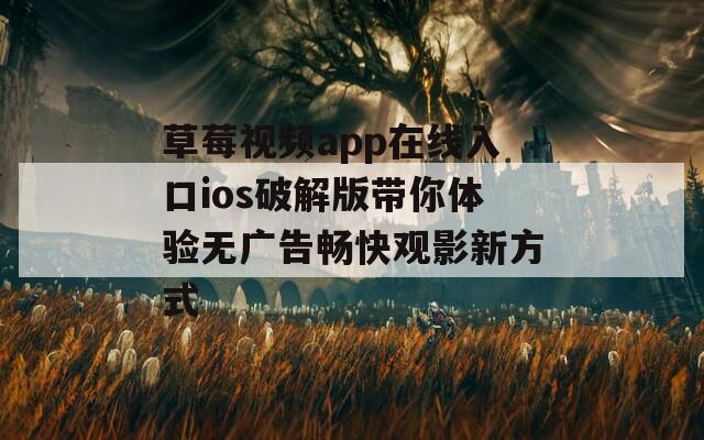 草莓视频app在线入口ios破解版带你体验无广告畅快观影新方式