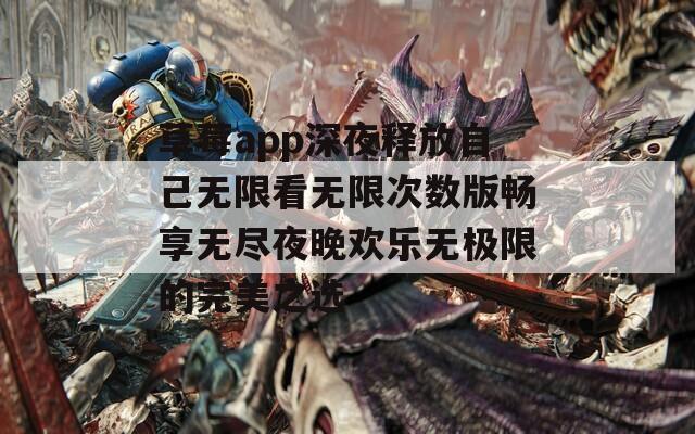 草莓app深夜释放自己无限看无限次数版畅享无尽夜晚欢乐无极限的完美之选