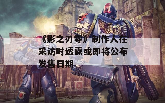 《影之刃零》制作人在采访时透露或即将公布发售日期