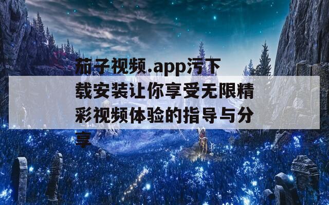 茄子视频.app污下载安装让你享受无限精彩视频体验的指导与分享