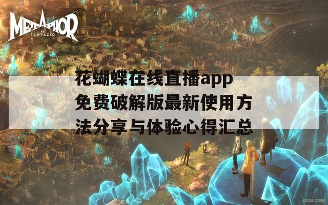 花蝴蝶在线直播app免费破解版最新使用方法分享与体验心得汇总