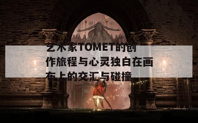 艺术家TOMET的创作旅程与心灵独白在画布上的交汇与碰撞