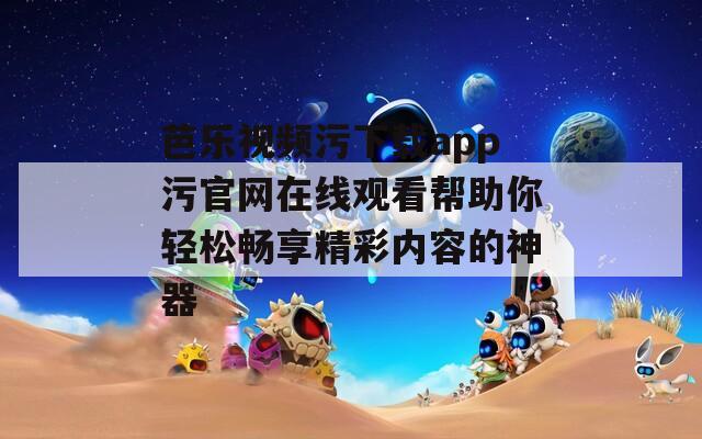 芭乐视频污下载app污官网在线观看帮助你轻松畅享精彩内容的神器