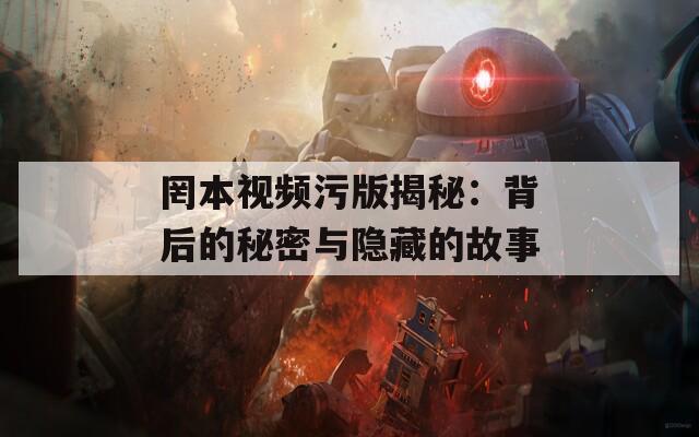 罔本视频污版揭秘：背后的秘密与隐藏的故事