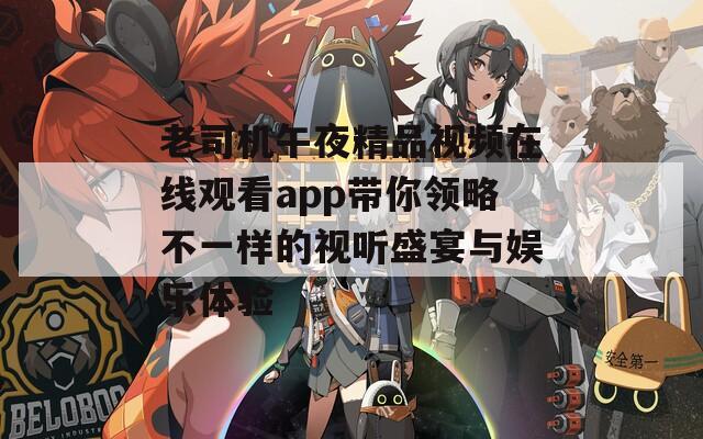 老司机午夜精品视频在线观看app带你领略不一样的视听盛宴与娱乐体验