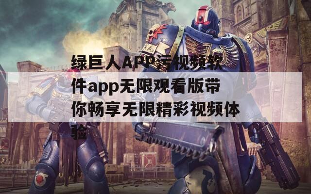 绿巨人APP污视频软件app无限观看版带你畅享无限精彩视频体验