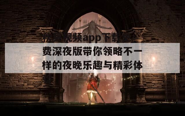 秋葵视频app下载免费深夜版带你领略不一样的夜晚乐趣与精彩体验