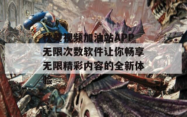 秋葵视频加油站APP无限次数软件让你畅享无限精彩内容的全新体验