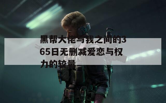 黑帮大佬与我之间的365日无删减爱恋与权力的较量