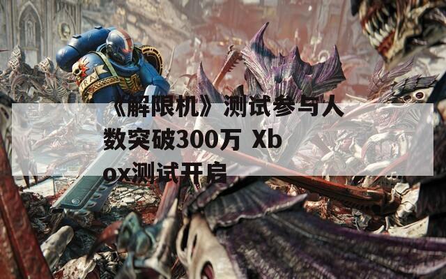 《解限机》测试参与人数突破300万 Xbox测试开启