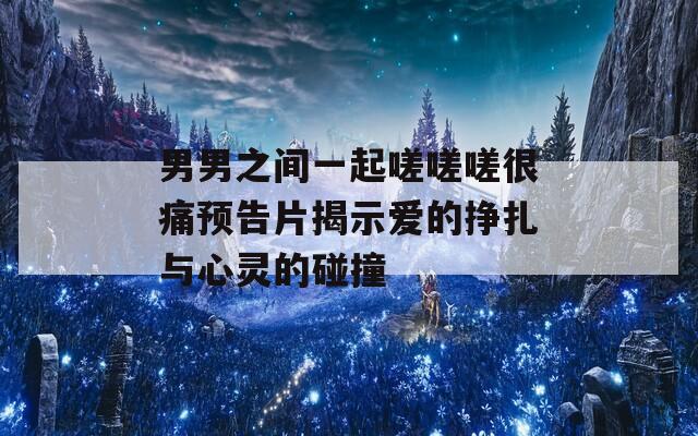 男男之间一起嗟嗟嗟很痛预告片揭示爱的挣扎与心灵的碰撞  第1张