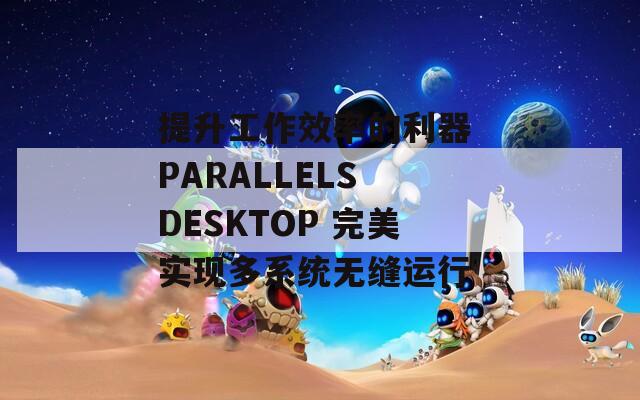 提升工作效率的利器 PARALLELS DESKTOP 完美实现多系统无缝运行  第1张