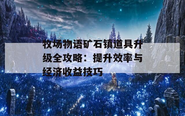 牧场物语矿石镇道具升级全攻略：提升效率与经济收益技巧