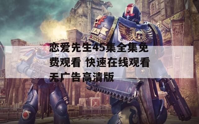 恋爱先生45集全集免费观看 快速在线观看无广告高清版