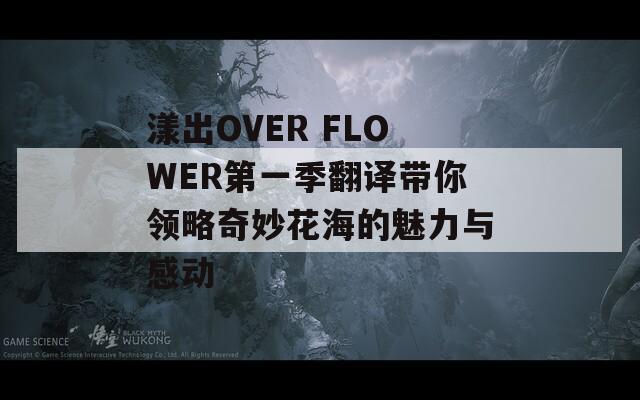 漾出OVER FLOWER第一季翻译带你领略奇妙花海的魅力与感动