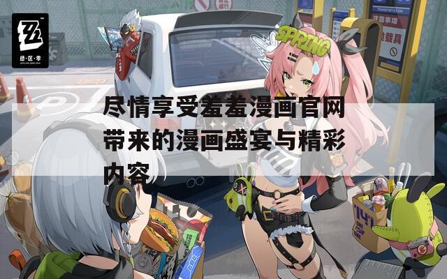 尽情享受羞羞漫画官网带来的漫画盛宴与精彩内容