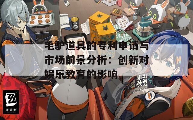 毛驴道具的专利申请与市场前景分析：创新对娱乐教育的影响