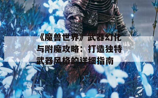 《魔兽世界》武器幻化与附魔攻略：打造独特武器风格的详细指南